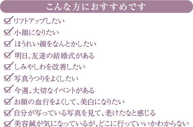 リフトアップしたい・小顔になりたい・ほうれい線をなんとかしたい・明日、結婚式がある・しみやしわを改善したい・写真うつりをよくしたい・お顔の血行をよくしたい・美容鍼が気になっているが、どこに行っていいかわからない
