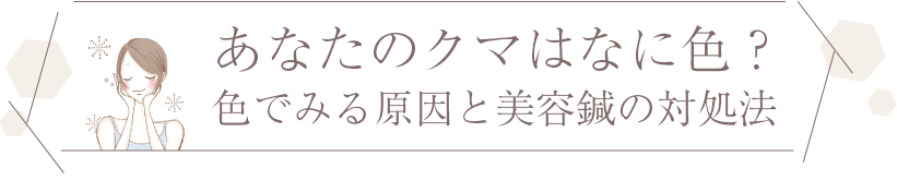 あなたのクマはなに色？ 色でみる原因と美容鍼の対処法